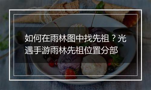 如何在雨林图中找先祖？光遇手游雨林先祖位置分部