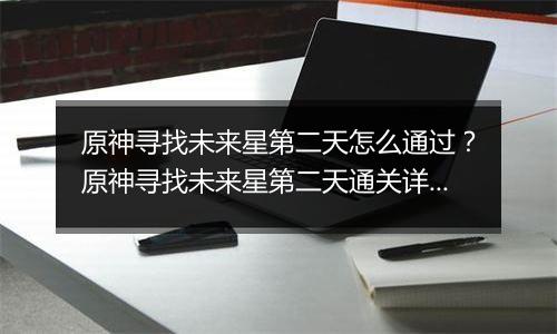 原神寻找未来星第二天怎么通过？原神寻找未来星第二天通关详细攻略