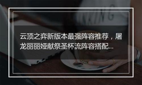 云顶之弈新版本最强阵容推荐，屠龙丽丽娅献祭圣杯流阵容搭配教学