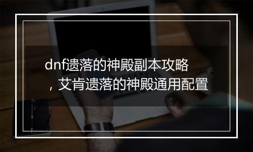 dnf遗落的神殿副本攻略，艾肯遗落的神殿通用配置