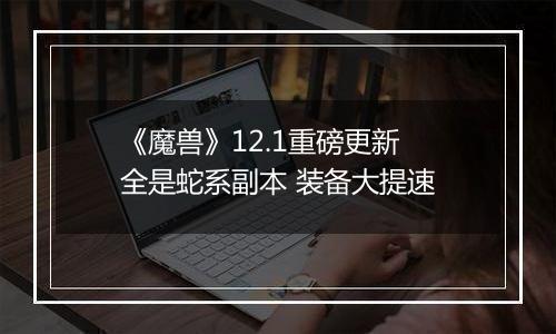 《魔兽》12.1重磅更新 全是蛇系副本 装备大提速