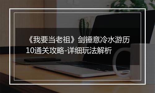 《我要当老祖》剑锤意冷水游历10通关攻略-详细玩法解析