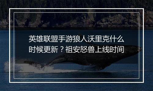 英雄联盟手游狼人沃里克什么时候更新？祖安怒兽上线时间