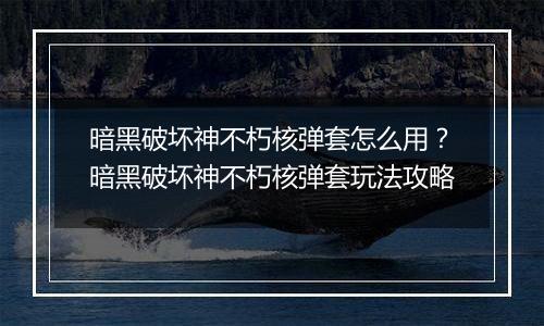 暗黑破坏神不朽核弹套怎么用？暗黑破坏神不朽核弹套玩法攻略