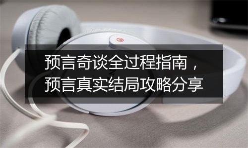 预言奇谈全过程指南，预言真实结局攻略分享