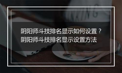阴阳师斗技排名显示如何设置？阴阳师斗技排名显示设置方法