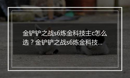 金铲铲之战s6炼金科技主c怎么选？金铲铲之战s6炼金科技主c选择推荐