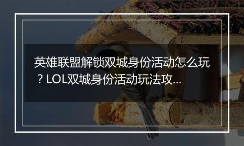 英雄联盟解锁双城身份活动怎么玩？LOL双城身份活动玩法攻略
