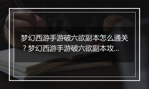 梦幻西游手游破六欲副本怎么通关？梦幻西游手游破六欲副本攻略