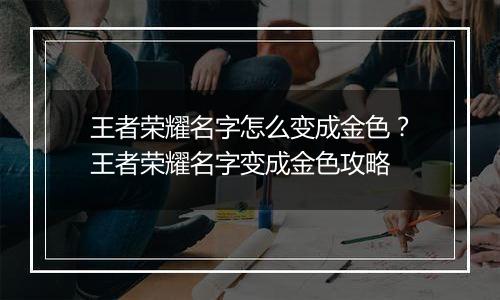 王者荣耀名字怎么变成金色？王者荣耀名字变成金色攻略