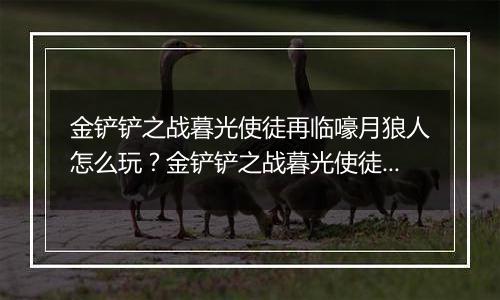 金铲铲之战暮光使徒再临嚎月狼人怎么玩？金铲铲之战暮光使徒再临嚎月狼人玩法攻略