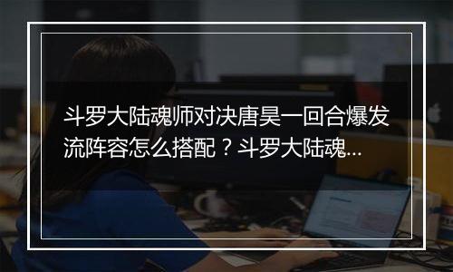 斗罗大陆魂师对决唐昊一回合爆发流阵容怎么搭配？斗罗大陆魂师对决唐昊一回合爆发流阵容介绍