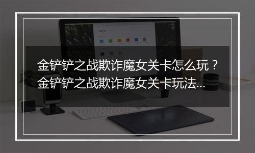 金铲铲之战欺诈魔女关卡怎么玩？金铲铲之战欺诈魔女关卡玩法攻略