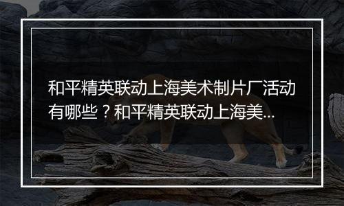 和平精英联动上海美术制片厂活动有哪些？和平精英联动上海美术制片厂活动介绍