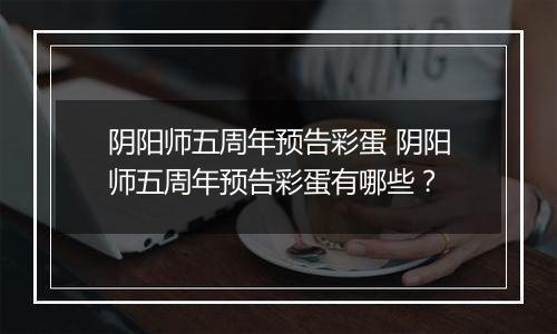 阴阳师五周年预告彩蛋 阴阳师五周年预告彩蛋有哪些？