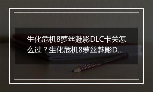 生化危机8萝丝魅影DLC卡关怎么过？生化危机8萝丝魅影DLC卡关难点分析
