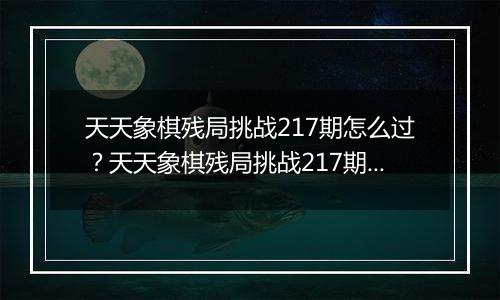 天天象棋残局挑战217期怎么过？天天象棋残局挑战217期通关攻略