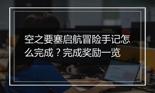 空之要塞启航冒险手记怎么完成？完成奖励一览