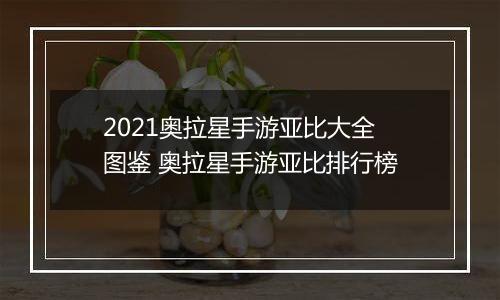 2021奥拉星手游亚比大全图鉴 奥拉星手游亚比排行榜