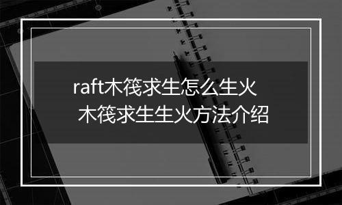 raft木筏求生怎么生火 木筏求生生火方法介绍