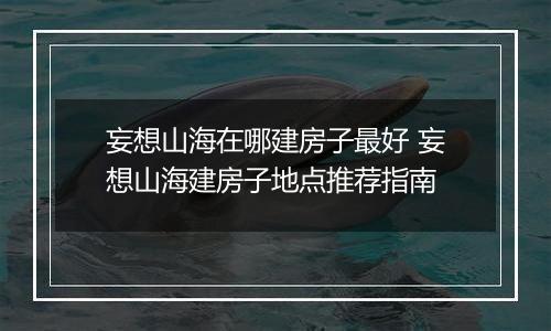 妄想山海在哪建房子最好 妄想山海建房子地点推荐指南