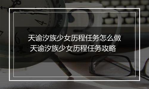 天谕汐族少女历程任务怎么做 天谕汐族少女历程任务攻略