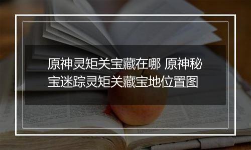 原神灵矩关宝藏在哪 原神秘宝迷踪灵矩关藏宝地位置图