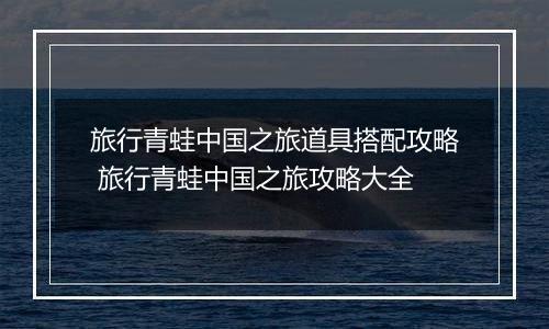 旅行青蛙中国之旅道具搭配攻略 旅行青蛙中国之旅攻略大全