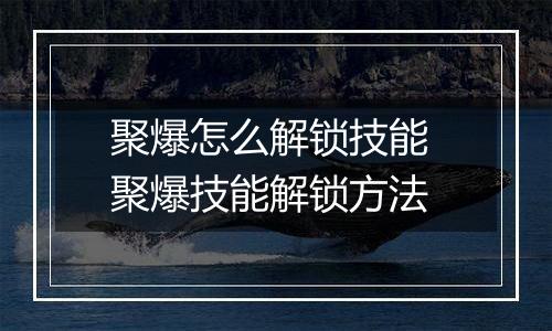 聚爆怎么解锁技能 聚爆技能解锁方法