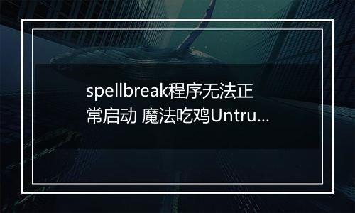 spellbreak程序无法正常启动 魔法吃鸡Untrusted systeam file解决方法介绍