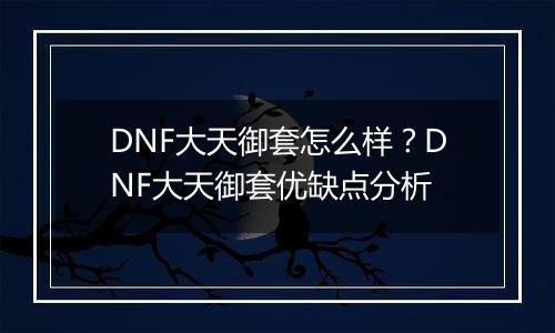 DNF大天御套怎么样？DNF大天御套优缺点分析
