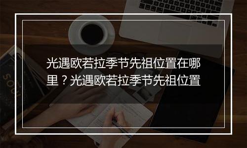 光遇欧若拉季节先祖位置在哪里？光遇欧若拉季节先祖位置