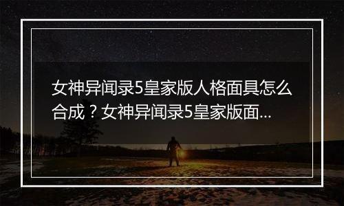 女神异闻录5皇家版人格面具怎么合成？女神异闻录5皇家版面具合成指南