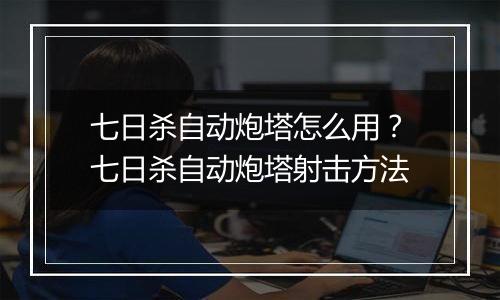 七日杀自动炮塔怎么用？七日杀自动炮塔射击方法