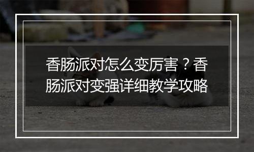 香肠派对怎么变厉害？香肠派对变强详细教学攻略
