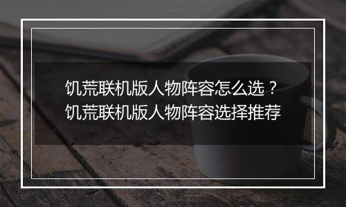 饥荒联机版人物阵容怎么选？饥荒联机版人物阵容选择推荐