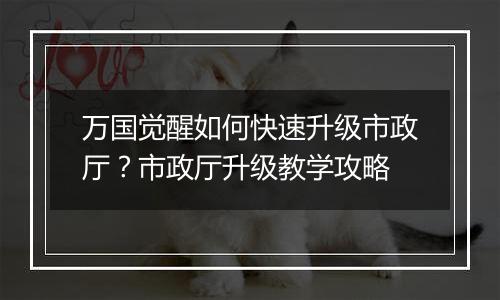 万国觉醒如何快速升级市政厅？市政厅升级教学攻略