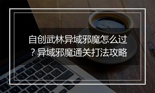 自创武林异域邪魔怎么过？异域邪魔通关打法攻略