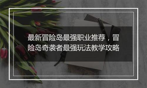 最新冒险岛最强职业推荐，冒险岛奇袭者最强玩法教学攻略