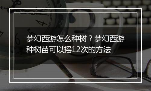 梦幻西游怎么种树？梦幻西游种树苗可以摇12次的方法