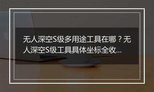无人深空S级多用途工具在哪？无人深空S级工具具体坐标全收集分享