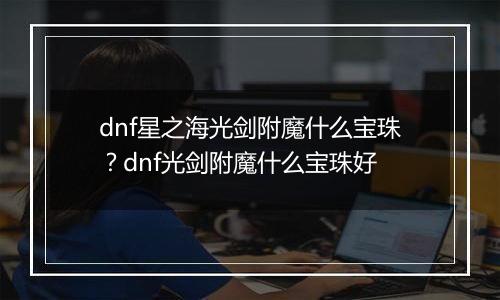 dnf星之海光剑附魔什么宝珠？dnf光剑附魔什么宝珠好