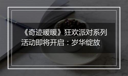 《奇迹暖暖》狂欢派对系列活动即将开启：岁华绽放