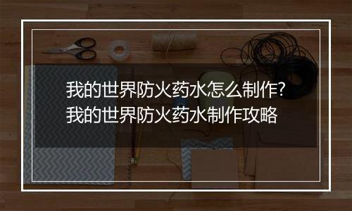 我的世界防火药水怎么制作?我的世界防火药水制作攻略