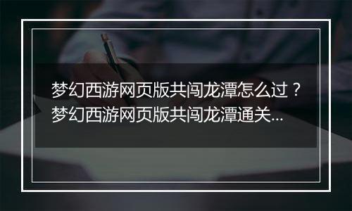 梦幻西游网页版共闯龙潭怎么过？梦幻西游网页版共闯龙潭通关方法