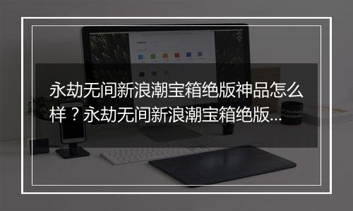 永劫无间新浪潮宝箱绝版神品怎么样？永劫无间新浪潮宝箱绝版神品介绍