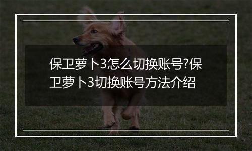保卫萝卜3怎么切换账号?保卫萝卜3切换账号方法介绍