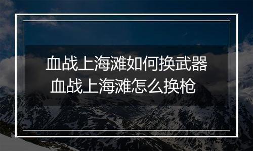 血战上海滩如何换武器 血战上海滩怎么换枪