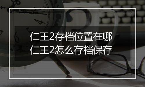 仁王2存档位置在哪 仁王2怎么存档保存