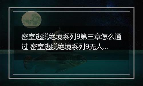 密室逃脱绝境系列9第三章怎么通过 密室逃脱绝境系列9无人医院第三章攻略